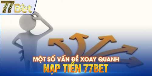 Một số vấn đề xoay quanh nạp tiền 77bet